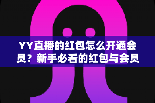 YY直播的红包怎么开通会员？新手必看的红包与会员开通完整攻略