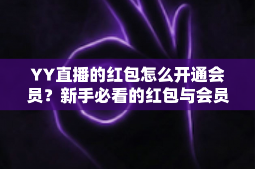 YY直播的红包怎么开通会员？新手必看的红包与会员开通完整攻略