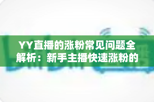 YY直播的涨粉常见问题全解析：新手主播快速涨粉的实用指南与避坑手册