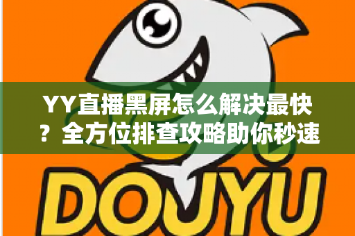 YY直播黑屏怎么解决最快?全方位排查攻略助你秒速恢复观看体验 YY直播黑屏怎么解决最快?全方位排查攻略助你秒速恢复观看体验