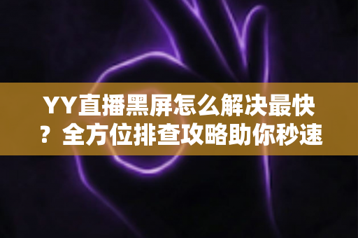 YY直播黑屏怎么解决最快?全方位排查攻略助你秒速恢复观看体验 YY直播黑屏怎么解决最快?全方位排查攻略助你秒速恢复观看体验