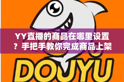 YY直播的商品在哪里设置?手把手教你完成商品上架与直播间挂车全流程 YY直播的商品在哪里设置?手把手教你完成商品上架与直播间挂车全流程