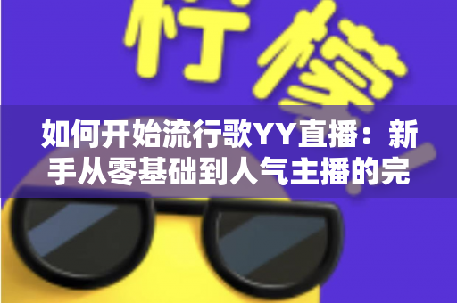 如何开始流行歌YY直播：新手从零基础到人气主播的完整实战指南