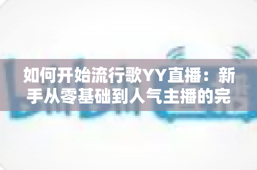 如何开始流行歌YY直播：新手从零基础到人气主播的完整实战指南