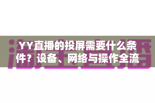 YY直播的投屏需要什么条件?设备、网络与操作全流程详解 YY直播的投屏需要什么条件?设备、网络与操作全流程详解