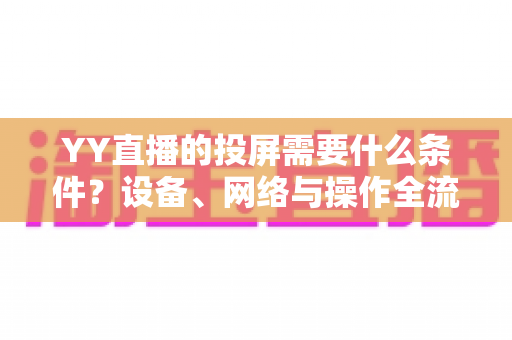 YY直播的投屏需要什么条件?设备、网络与操作全流程详解 YY直播的投屏需要什么条件?设备、网络与操作全流程详解