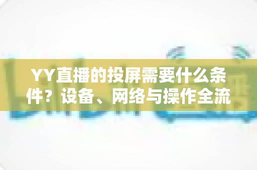 YY直播的投屏需要什么条件?设备、网络与操作全流程详解 YY直播的投屏需要什么条件?设备、网络与操作全流程详解