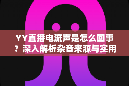 YY直播电流声是怎么回事？深入解析杂音来源与实用解决方案