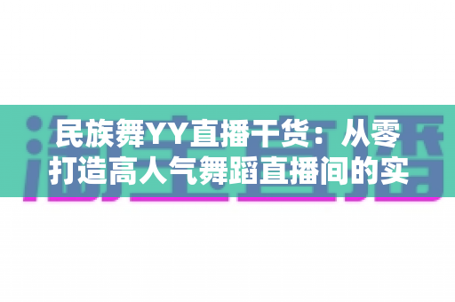 民族舞YY直播干货：从零打造高人气舞蹈直播间的实战指南