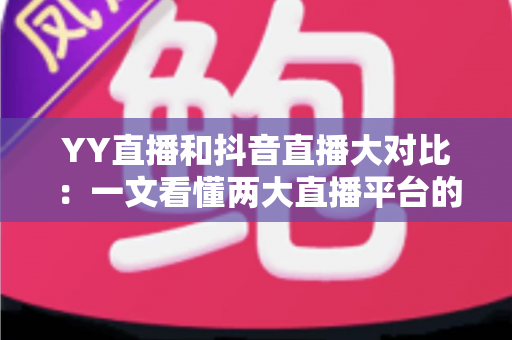YY直播和抖音直播大对比：一文看懂两大直播平台的差异与选择指南