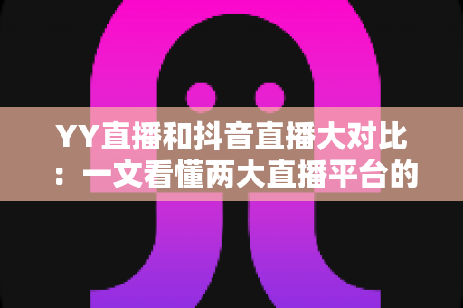 YY直播和抖音直播大对比：一文看懂两大直播平台的差异与选择指南