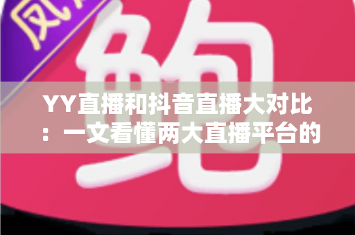 YY直播和抖音直播大对比：一文看懂两大直播平台的差异与选择指南