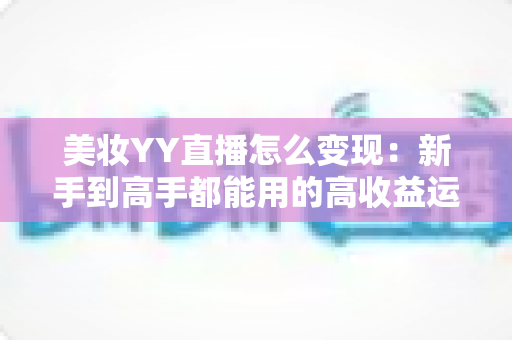 美妆YY直播怎么变现：新手到高手都能用的高收益运营全攻略