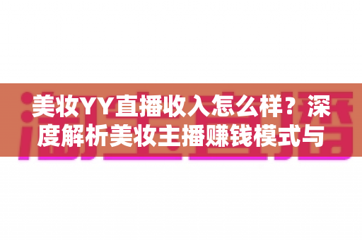 美妆YY直播收入怎么样？深度解析美妆主播赚钱模式与真实收入水平
