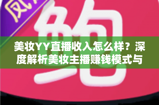 美妆YY直播收入怎么样？深度解析美妆主播赚钱模式与真实收入水平