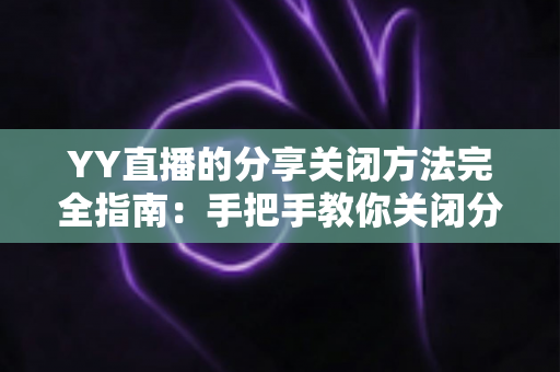 YY直播的分享关闭方法完全指南:手把手教你关闭分享功能,隐私防护一步到位 YY直播的分享关闭方法完全指南:手把手教你关闭分享功能,隐私防护一步到位