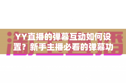 YY直播的弹幕互动如何设置?新手主播必看的弹幕功能配置与互动技巧全攻略 YY直播的弹幕互动如何设置?新手主播必看的弹幕功能配置与互动技巧全攻略