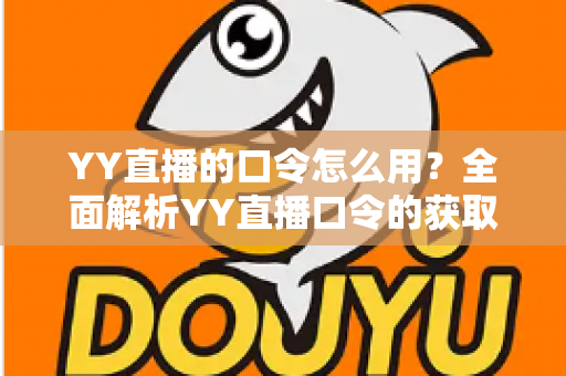 YY直播的口令怎么用？全面解析YY直播口令的获取、设置与使用技巧