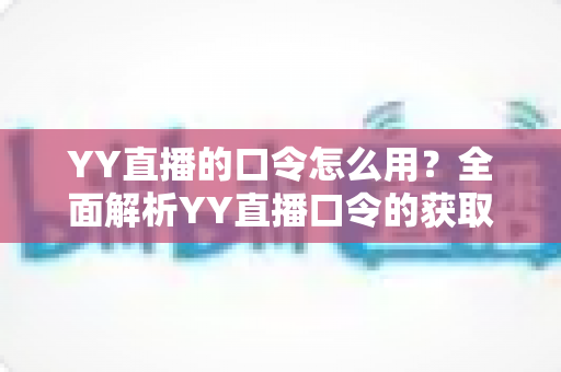 YY直播的口令怎么用？全面解析YY直播口令的获取、设置与使用技巧