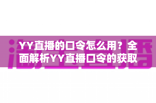 YY直播的口令怎么用？全面解析YY直播口令的获取、设置与使用技巧