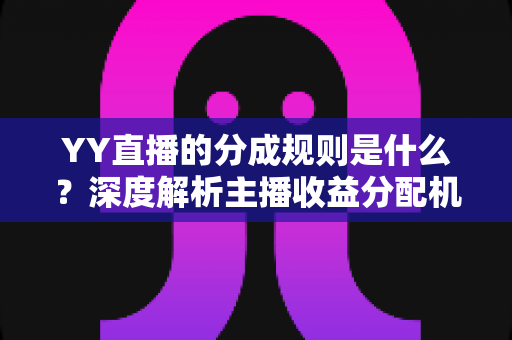 YY直播的分成规则是什么?深度解析主播收益分配机制与赚钱实用指南 YY直播的分成规则是什么?深度解析主播收益分配机制与赚钱实用指南