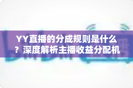 YY直播的分成规则是什么?深度解析主播收益分配机制与赚钱实用指南 YY直播的分成规则是什么?深度解析主播收益分配机制与赚钱实用指南