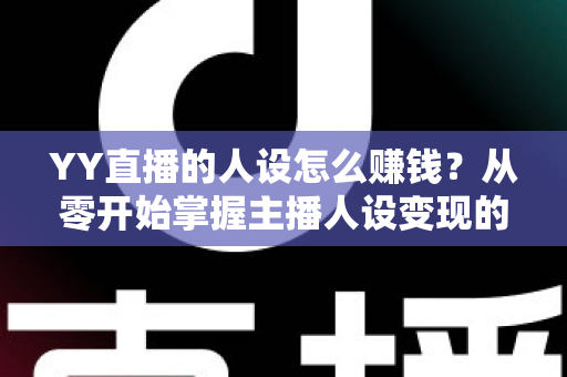 YY直播的人设怎么赚钱？从零开始掌握主播人设变现的核心方法