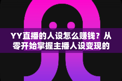 YY直播的人设怎么赚钱？从零开始掌握主播人设变现的核心方法
