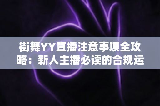 街舞YY直播注意事项全攻略:新人主播必读的合规运营与涨粉实战指南 街舞YY直播注意事项全攻略:新人主播必读的合规运营与涨粉实战指南