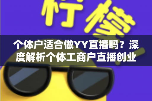 个体户适合做YY直播吗？深度解析个体工商户直播创业的机遇、挑战与实操指南