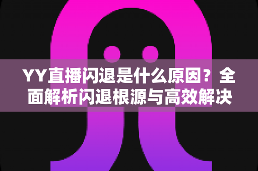 YY直播闪退是什么原因？全面解析闪退根源与高效解决方案