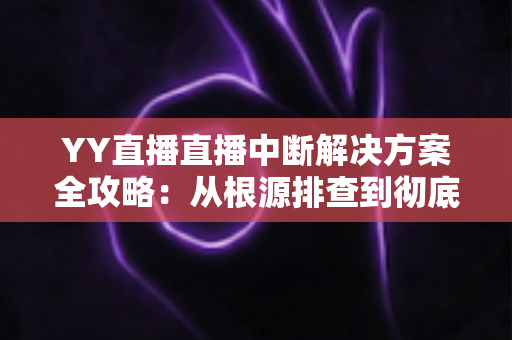 YY直播直播中断解决方案全攻略：从根源排查到彻底修复直播掉线卡顿的实用指南