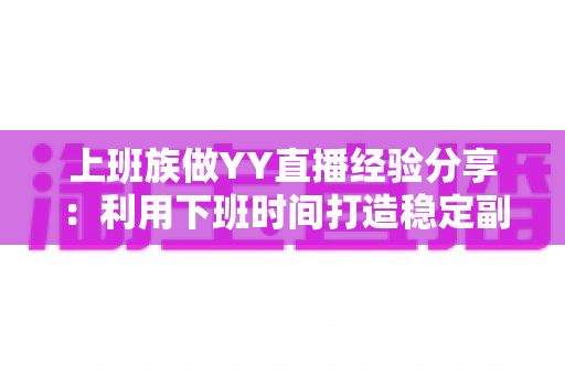 上班族做YY直播经验分享:利用下班时间打造稳定副业的实用指南 上班族做YY直播经验分享:利用下班时间打造稳定副业的实用指南