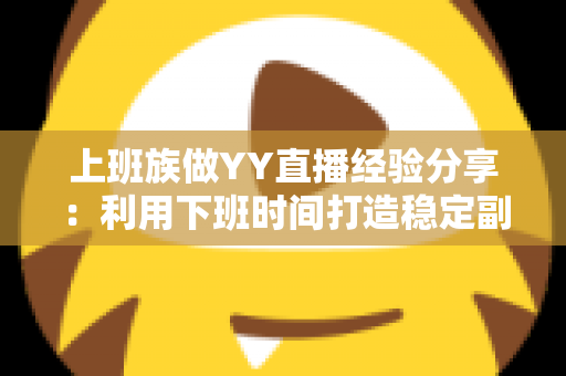 上班族做YY直播经验分享:利用下班时间打造稳定副业的实用指南 上班族做YY直播经验分享:利用下班时间打造稳定副业的实用指南