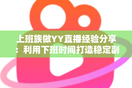 上班族做YY直播经验分享:利用下班时间打造稳定副业的实用指南 上班族做YY直播经验分享:利用下班时间打造稳定副业的实用指南