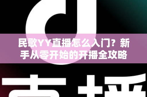 民歌YY直播怎么入门？新手从零开始的开播全攻略