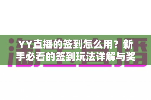 YY直播的签到怎么用?新手必看的签到玩法详解与奖励领取全攻略 YY直播的签到怎么用?新手必看的签到玩法详解与奖励领取全攻略
