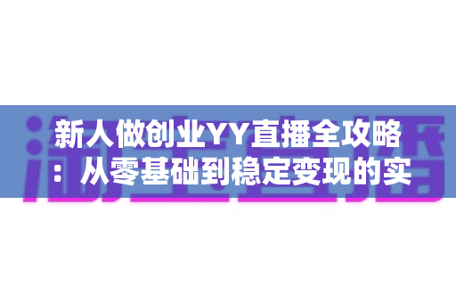 新人做创业YY直播全攻略:从零基础到稳定变现的实战指南 新人做创业YY直播全攻略:从零基础到稳定变现的实战指南