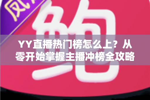 YY直播热门榜怎么上?从零开始掌握主播冲榜全攻略与实用运营技巧 YY直播热门榜怎么上?从零开始掌握主播冲榜全攻略与实用运营技巧
