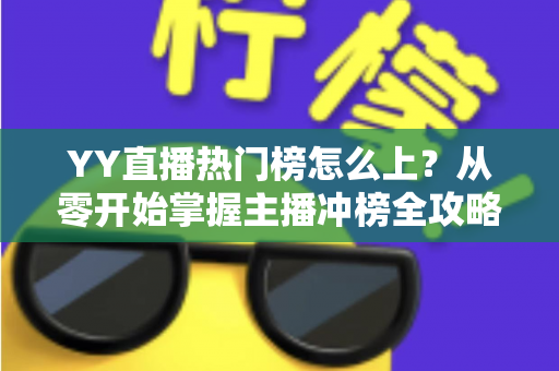 YY直播热门榜怎么上?从零开始掌握主播冲榜全攻略与实用运营技巧 YY直播热门榜怎么上?从零开始掌握主播冲榜全攻略与实用运营技巧