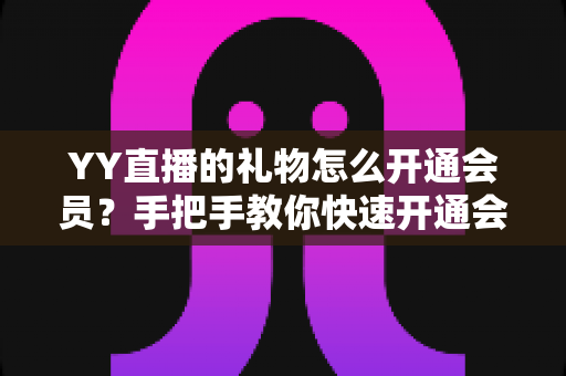 YY直播的礼物怎么开通会员?手把手教你快速开通会员与赠送礼物全流程攻略 YY直播的礼物怎么开通会员?手把手教你快速开通会员与赠送礼物全流程攻略