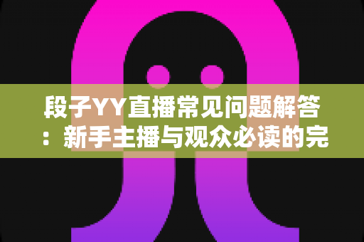 段子YY直播常见问题解答:新手主播与观众必读的完整指南 段子YY直播常见问题解答:新手主播与观众必读的完整指南