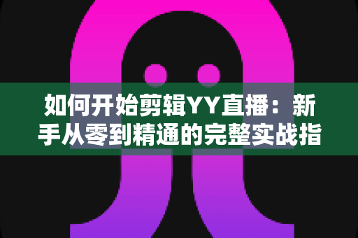 如何开始剪辑YY直播：新手从零到精通的完整实战指南与技巧解析