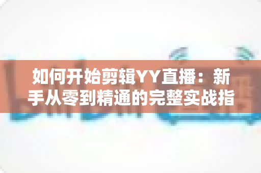 如何开始剪辑YY直播：新手从零到精通的完整实战指南与技巧解析
