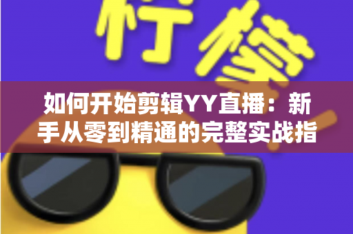 如何开始剪辑YY直播：新手从零到精通的完整实战指南与技巧解析