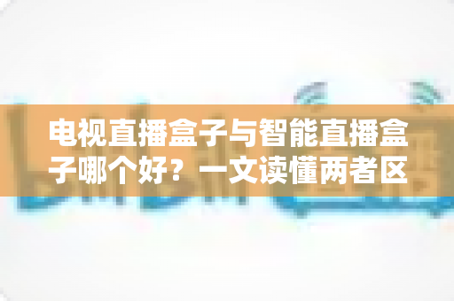 电视直播盒子与智能直播盒子哪个好?一文读懂两者区别与选购技巧 电视直播盒子与智能直播盒子哪个好?一文读懂两者区别与选购技巧