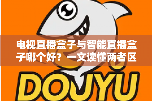 电视直播盒子与智能直播盒子哪个好?一文读懂两者区别与选购技巧 电视直播盒子与智能直播盒子哪个好?一文读懂两者区别与选购技巧