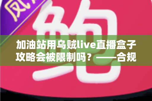 加油站用乌贼live直播盒子攻略会被限制吗？——合规使用全解析与实操避坑指南