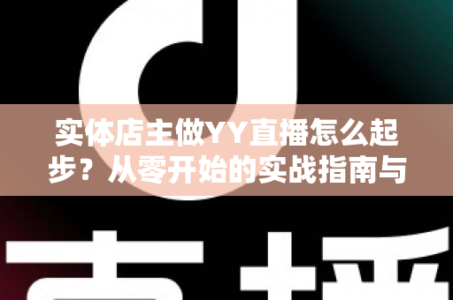 实体店主做YY直播怎么起步？从零开始的实战指南与运营思路全解析