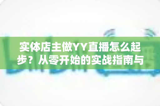 实体店主做YY直播怎么起步？从零开始的实战指南与运营思路全解析